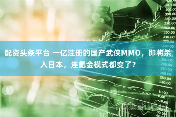 配资头条平台 一亿注册的国产武侠MMO，即将杀入日本，连氪金模式都变了？