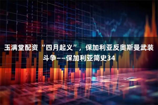 玉满堂配资 “四月起义”，保加利亚反奥斯曼武装斗争——保加利亚简史34