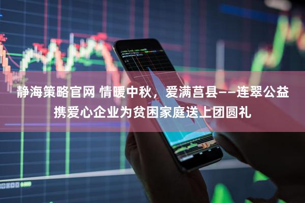 静海策略官网 情暖中秋，爱满莒县——连翠公益携爱心企业为贫困家庭送上团圆礼