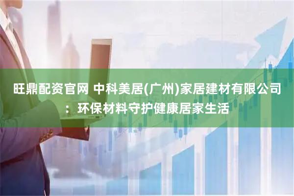 旺鼎配资官网 中科美居(广州)家居建材有限公司：环保材料守护健康居家生活