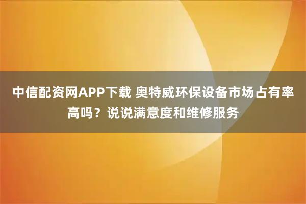 中信配资网APP下载 奥特威环保设备市场占有率高吗？说说满意度和维修服务