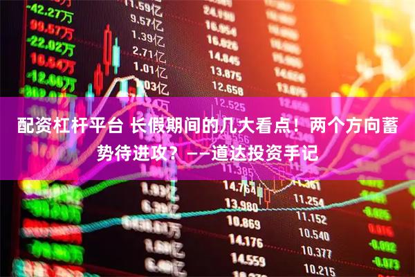 配资杠杆平台 长假期间的几大看点！两个方向蓄势待进攻？——道达投资手记