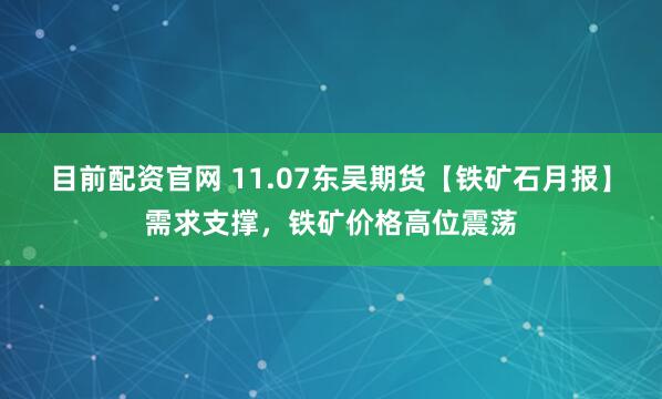 目前配资官网 11.07东吴期货【铁矿石月报】需求支撑，铁矿价格高位震荡
