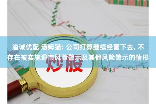 溢诚优配 汤姆猫: 公司打算继续经营下去, 不存在被实施退市风险警示及其他风险警示的情形
