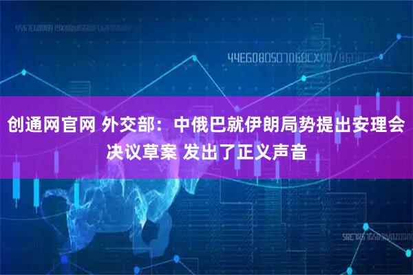 创通网官网 外交部：中俄巴就伊朗局势提出安理会决议草案 发出了正义声音