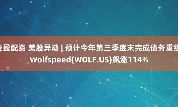 贵盈配资 美股异动 | 预计今年第三季度末完成债务重组 Wolfspeed(WOLF.US)飙涨114%