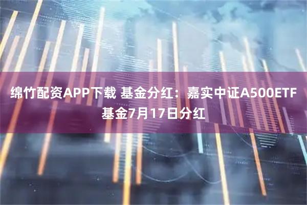 绵竹配资APP下载 基金分红：嘉实中证A500ETF基金7月17日分红