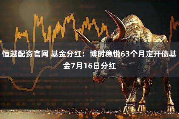恒越配资官网 基金分红：博时稳悦63个月定开债基金7月16日分红