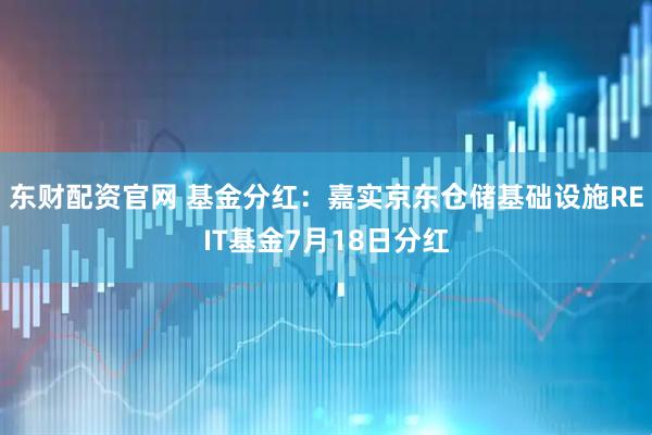 东财配资官网 基金分红：嘉实京东仓储基础设施REIT基金7月18日分红