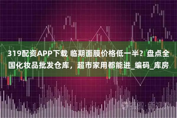 319配资APP下载 临期面膜价格低一半？盘点全国化妆品批发仓库，超市家用都能进_编码_库房