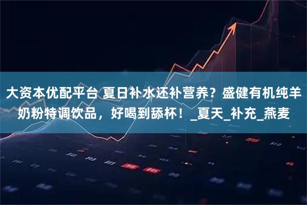 大资本优配平台 夏日补水还补营养？盛健有机纯羊奶粉特调饮品，好喝到舔杯！_夏天_补充_燕麦