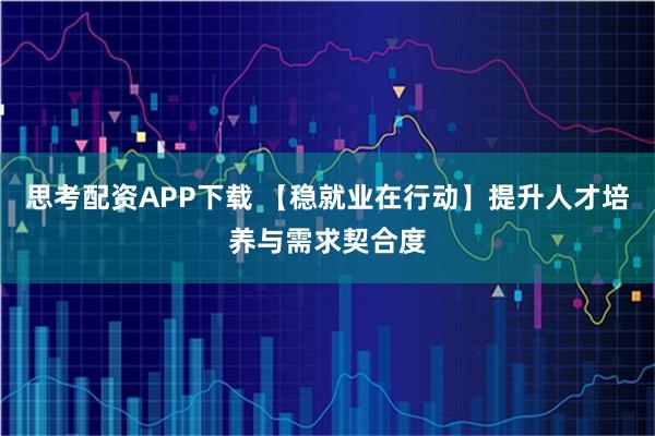 思考配资APP下载 【稳就业在行动】提升人才培养与需求契合度