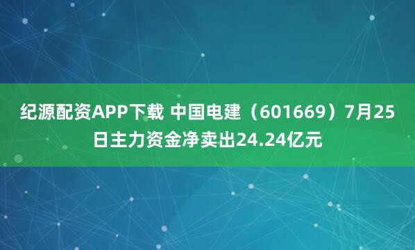 纪源配资APP下载 中国电建（601669）7月25日主力资金净卖出24.24亿元