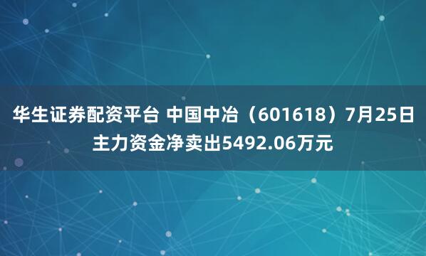 华生证券配资平台 中国中冶（601618）7月25日主力资金净卖出5492.06万元
