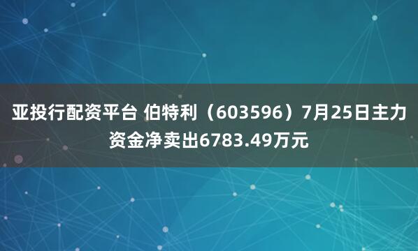亚投行配资平台 伯特利（603596）7月25日主力资金净卖出6783.49万元