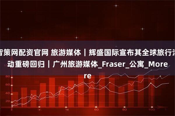 智策网配资官网 旅游媒体｜辉盛国际宣布其全球旅行活动重磅回归｜广州旅游媒体_Fraser_公寓_More