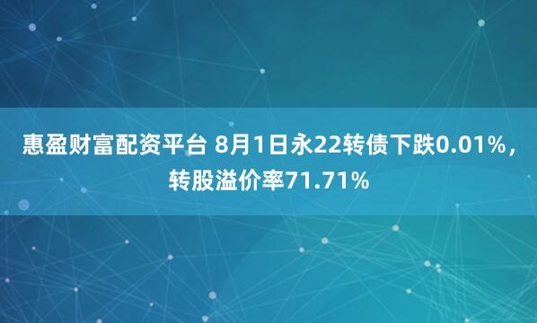 惠盈财富配资平台 8月1日永22转债下跌0.01%，转股溢价率71.71%