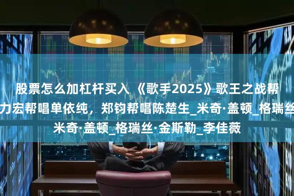 股票怎么加杠杆买入 《歌手2025》歌王之战帮唱嘉宾官宣，王力宏帮唱单依纯，郑钧帮唱陈楚生_米奇·盖顿_格瑞丝·金斯勒_李佳薇