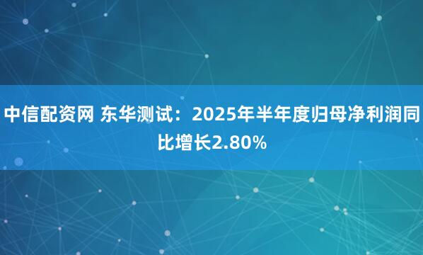 中信配资网 东华测试：2025年半年度归母净利润同比增长2.80%