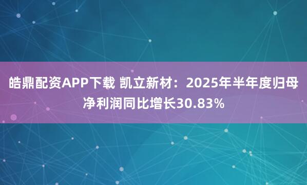 皓鼎配资APP下载 凯立新材：2025年半年度归母净利润同比增长30.83%