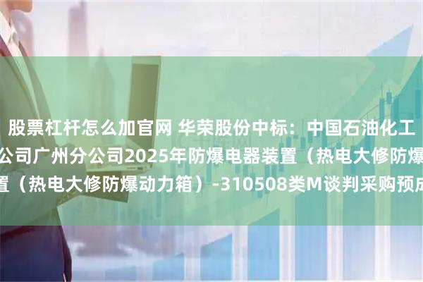 股票杠杆怎么加官网 华荣股份中标：中国石油化工股份有限公司广州分公司广州分公司2025年防爆电器装置（热电大修防爆动力箱）-310508类M谈判采购预成交公示
