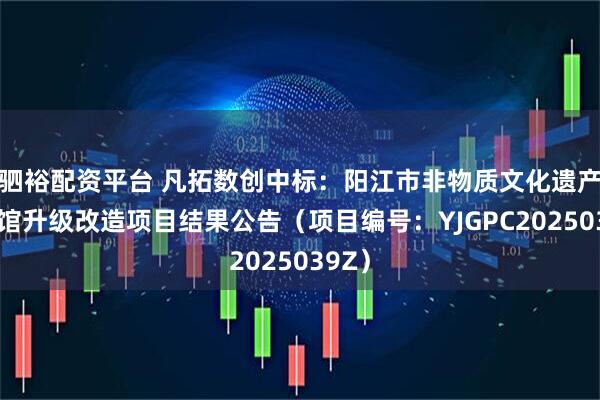 驷裕配资平台 凡拓数创中标：阳江市非物质文化遗产展示馆升级改造项目结果公告（项目编号：YJGPC2025039Z）