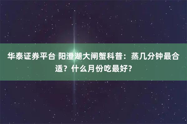 华泰证券平台 阳澄湖大闸蟹科普：蒸几分钟最合适？什么月份吃最好？