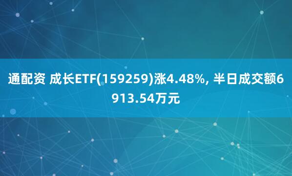 通配资 成长ETF(159259)涨4.48%, 半日成交额6913.54万元