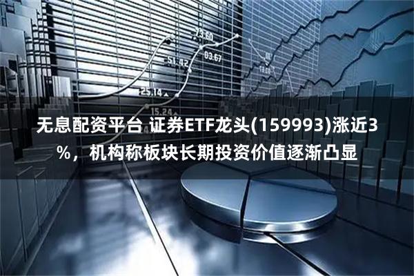 无息配资平台 证券ETF龙头(159993)涨近3%，机构称板块长期投资价值逐渐凸显