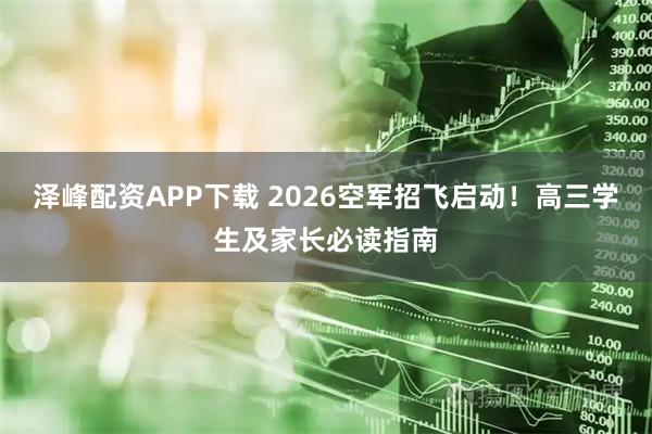 泽峰配资APP下载 2026空军招飞启动！高三学生及家长必读指南