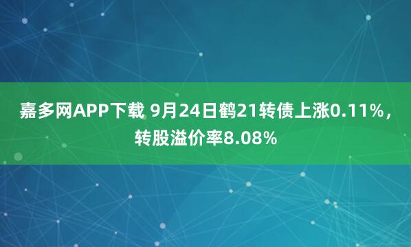 嘉多网APP下载 9月24日鹤21转债上涨0.11%，转股溢价率8.08%