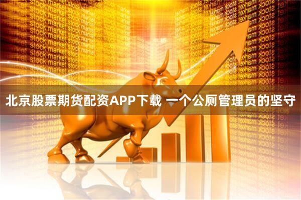 北京股票期货配资APP下载 一个公厕管理员的坚守