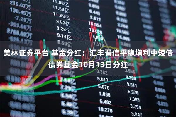 美林证券平台 基金分红：汇丰晋信平稳增利中短债债券基金10月13日分红