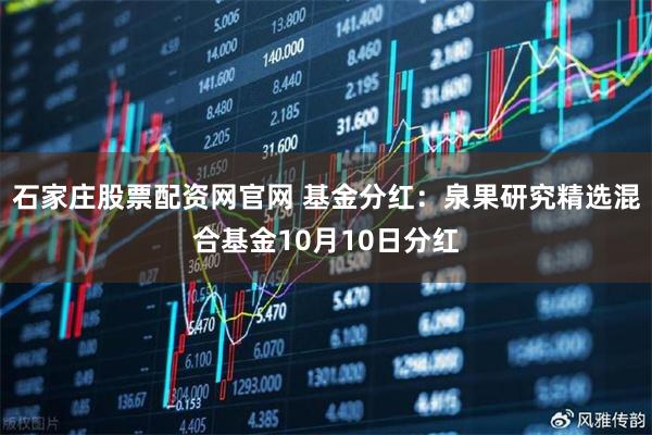 石家庄股票配资网官网 基金分红：泉果研究精选混合基金10月10日分红