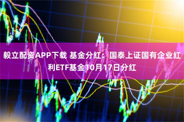 毅立配资APP下载 基金分红：国泰上证国有企业红利ETF基金10月17日分红