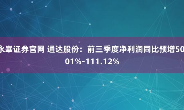 永崋证券官网 通达股份：前三季度净利润同比预增50.01%-111.12%