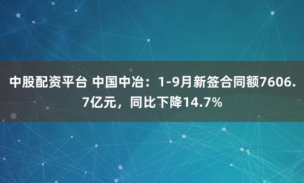 中股配资平台 中国中冶：1-9月新签合同额7606.7亿元，同比下降14.7%