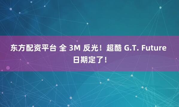 东方配资平台 全 3M 反光！超酷 G.T. Future 日期定了！
